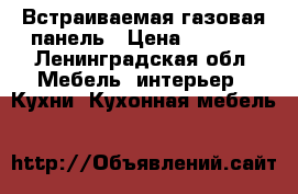 Встраиваемая газовая панель › Цена ­ 8 000 - Ленинградская обл. Мебель, интерьер » Кухни. Кухонная мебель   